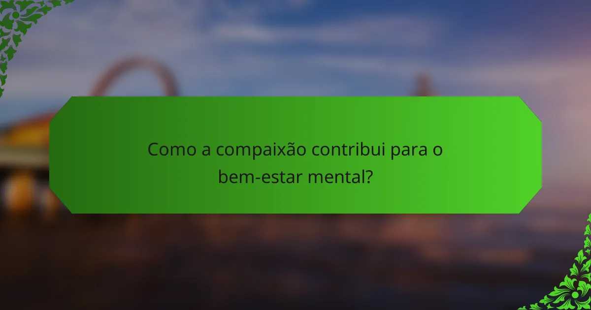 Como a compaixão contribui para o bem-estar mental?