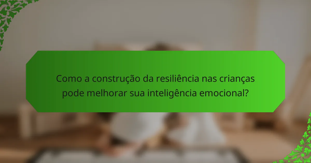 Como a construção da resiliência nas crianças pode melhorar sua inteligência emocional?