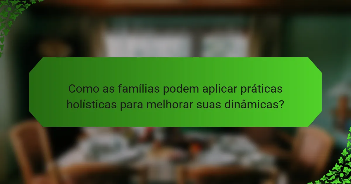 Como as famílias podem aplicar práticas holísticas para melhorar suas dinâmicas?