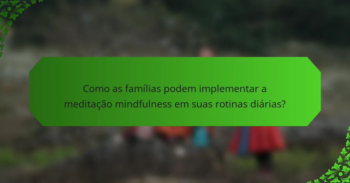 Como as famílias podem implementar a meditação mindfulness em suas rotinas diárias?