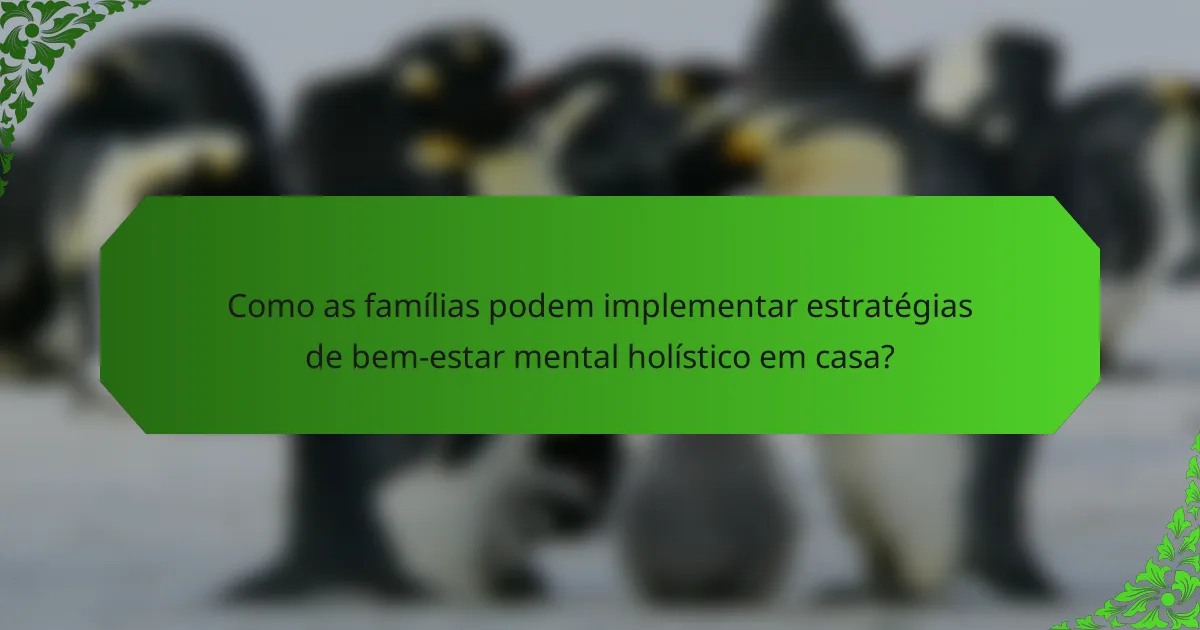 Como as famílias podem implementar estratégias de bem-estar mental holístico em casa?