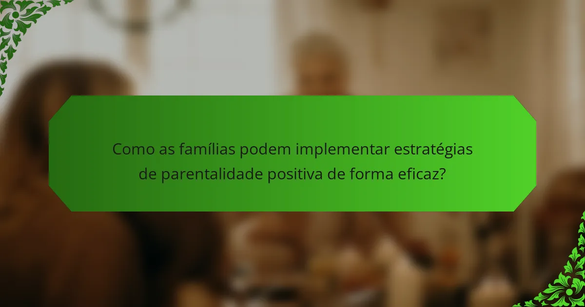 Como as famílias podem implementar estratégias de parentalidade positiva de forma eficaz?