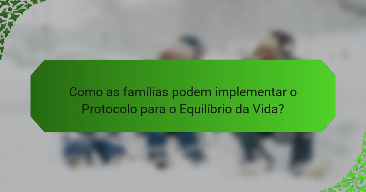 Como as famílias podem implementar o Protocolo para o Equilíbrio da Vida?