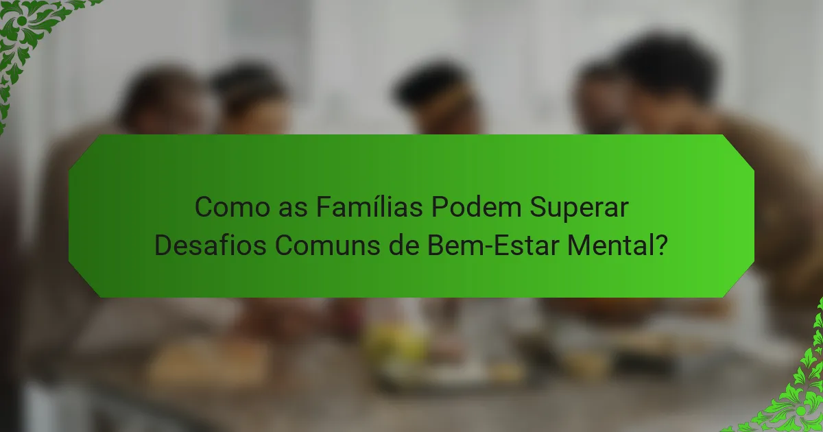 Como as Famílias Podem Superar Desafios Comuns de Bem-Estar Mental?