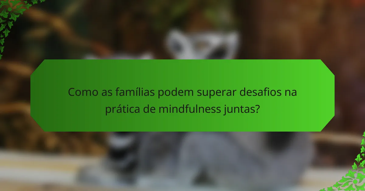 Como as famílias podem superar desafios na prática de mindfulness juntas?