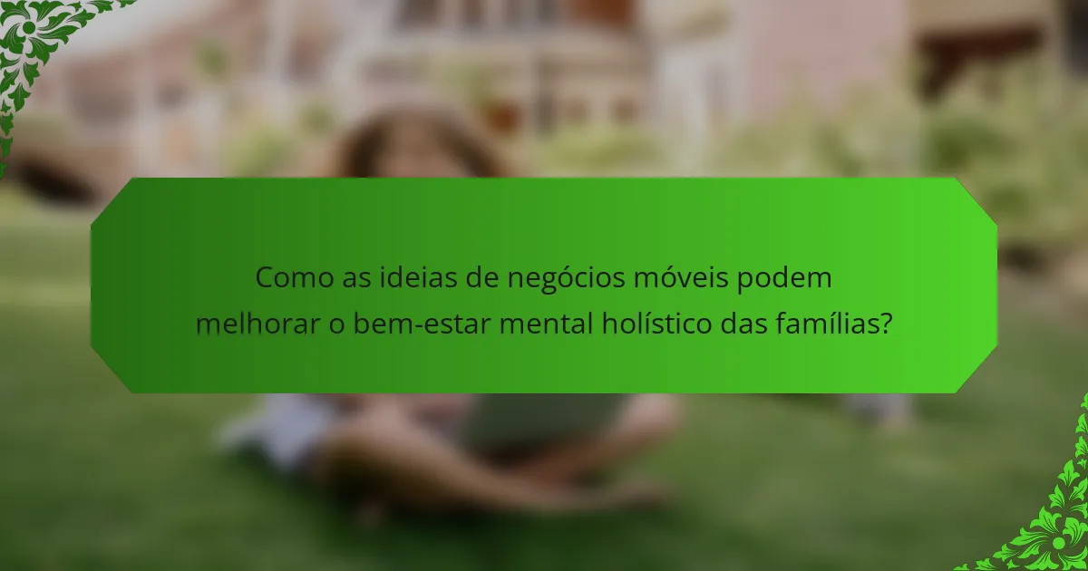 Como as ideias de negócios móveis podem melhorar o bem-estar mental holístico das famílias?