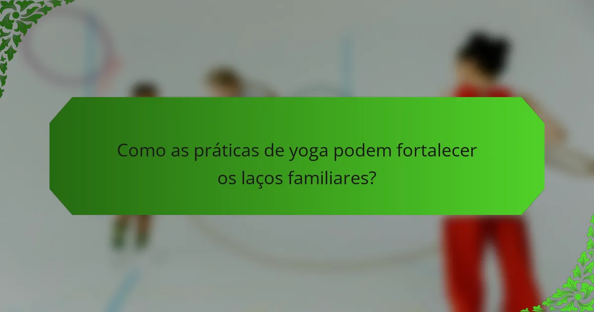 Como as práticas de yoga podem fortalecer os laços familiares?