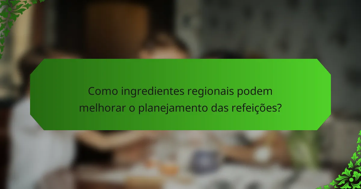 Como ingredientes regionais podem melhorar o planejamento das refeições?
