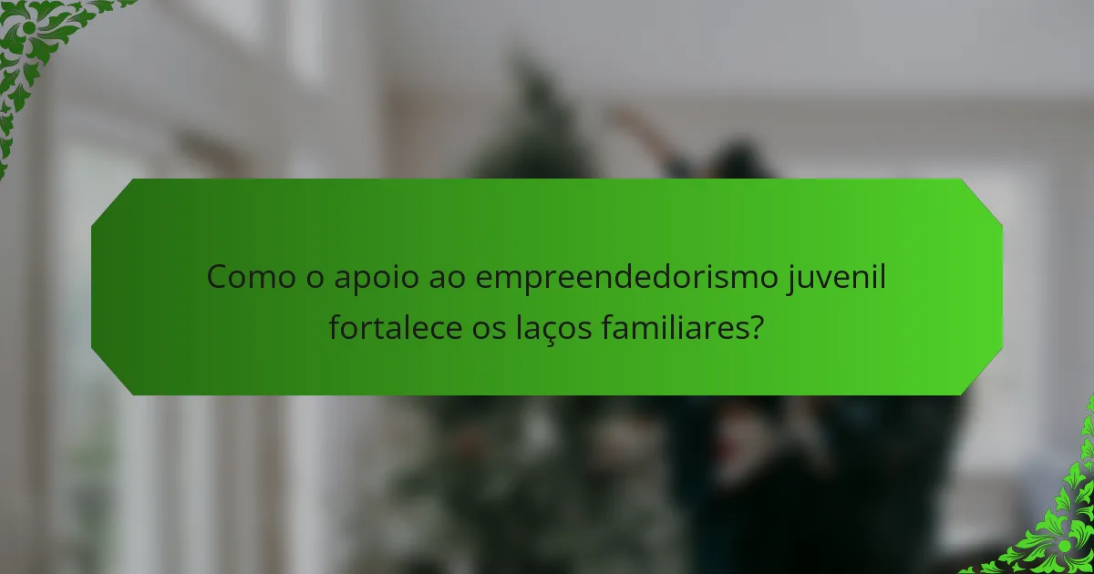 Como o apoio ao empreendedorismo juvenil fortalece os laços familiares?
