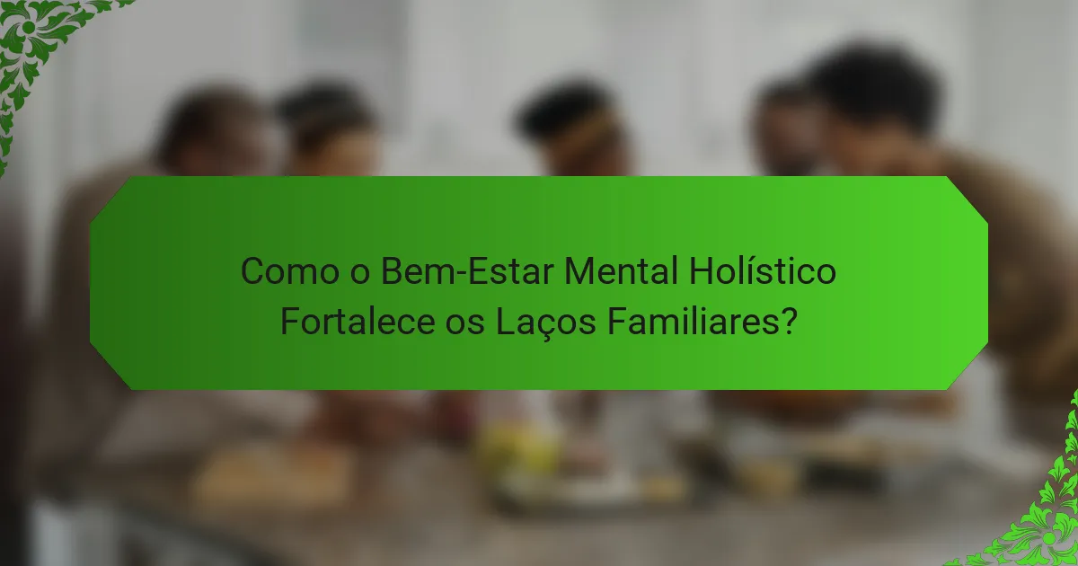 Como o Bem-Estar Mental Holístico Fortalece os Laços Familiares?