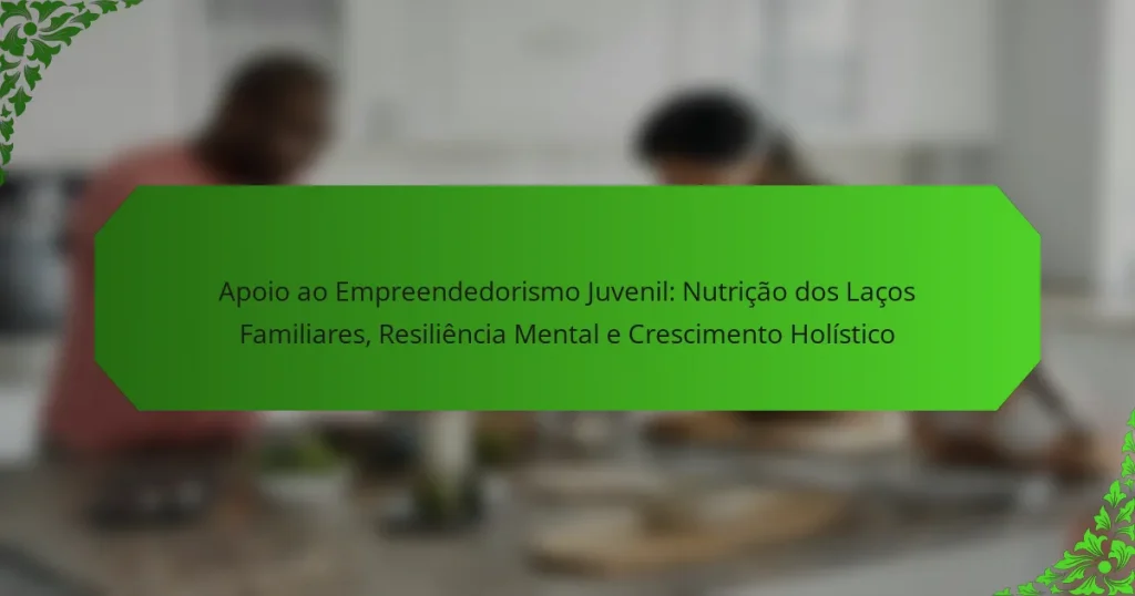 Apoio ao Empreendedorismo Juvenil: Nutrição dos Laços Familiares, Resiliência Mental e Crescimento Holístico