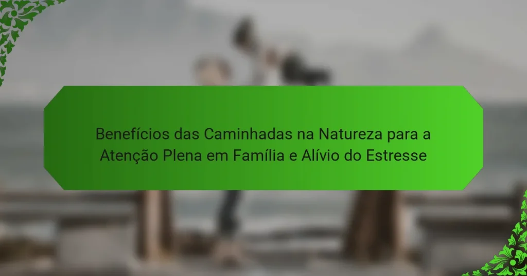 Benefícios das Caminhadas na Natureza para a Atenção Plena em Família e Alívio do Estresse
