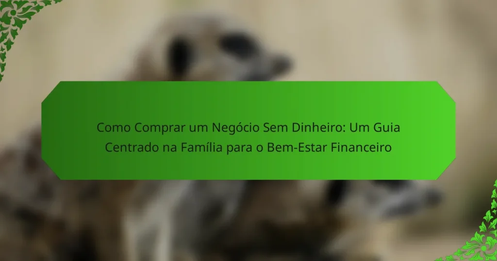 Como Comprar um Negócio Sem Dinheiro: Um Guia Centrado na Família para o Bem-Estar Financeiro
