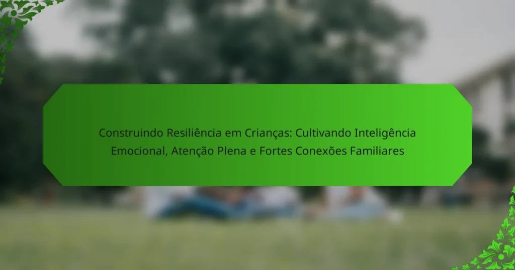 Construindo Resiliência em Crianças: Cultivando Inteligência Emocional, Atenção Plena e Fortes Conexões Familiares