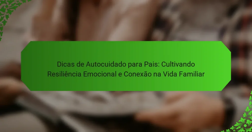 Dicas de Autocuidado para Pais: Cultivando Resiliência Emocional e Conexão na Vida Familiar