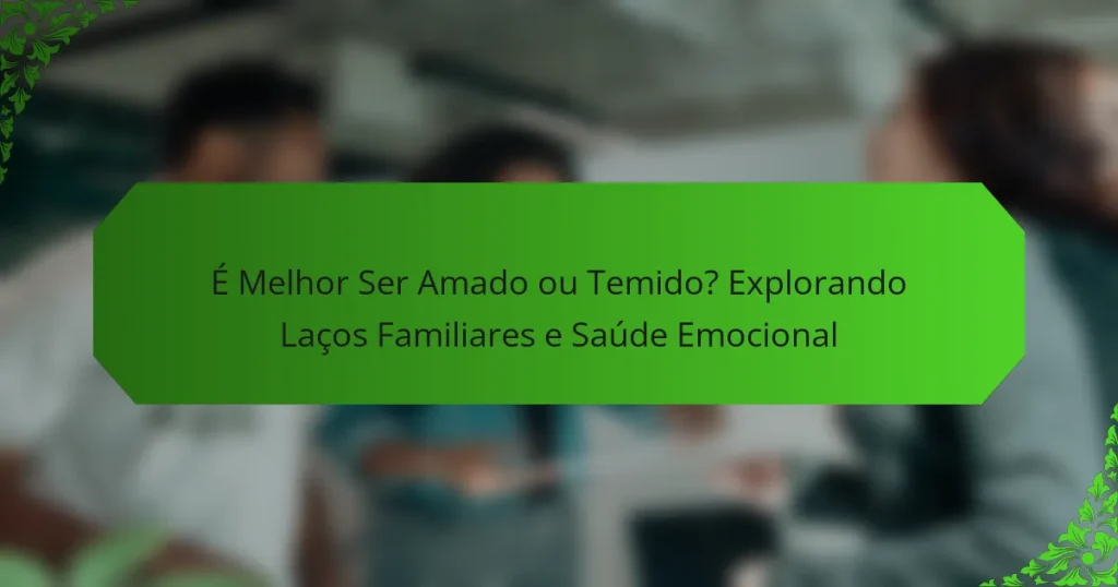 É Melhor Ser Amado ou Temido? Explorando Laços Familiares e Saúde Emocional