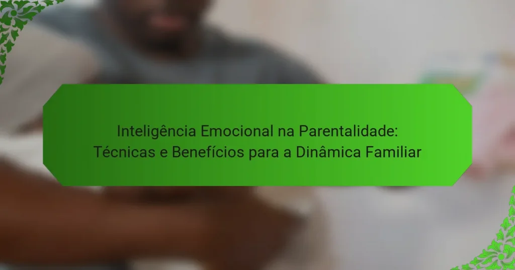 Inteligência Emocional na Parentalidade: Técnicas e Benefícios para a Dinâmica Familiar