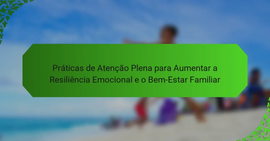 Práticas de Atenção Plena para Aumentar a Resiliência Emocional e o Bem-Estar Familiar