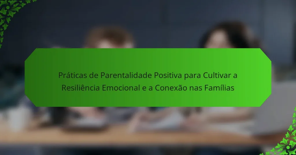 Práticas de Parentalidade Positiva para Cultivar a Resiliência Emocional e a Conexão nas Famílias