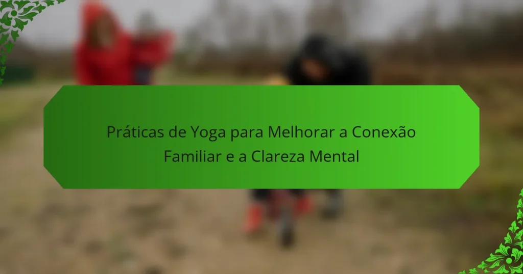 Práticas de Yoga para Melhorar a Conexão Familiar e a Clareza Mental