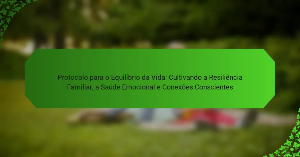 Protocolo para o Equilíbrio da Vida: Cultivando a Resiliência Familiar, a Saúde Emocional e Conexões Conscientes