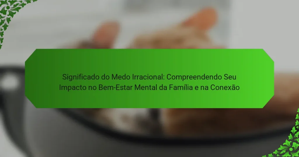 Significado do Medo Irracional: Compreendendo Seu Impacto no Bem-Estar Mental da Família e na Conexão