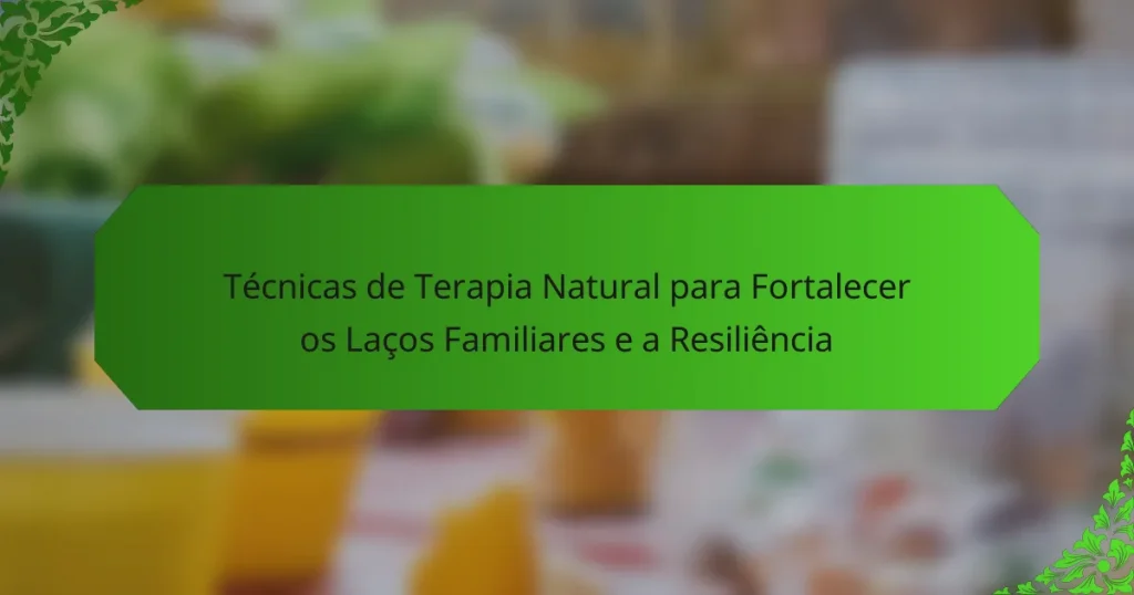Técnicas de Terapia Natural para Fortalecer os Laços Familiares e a Resiliência