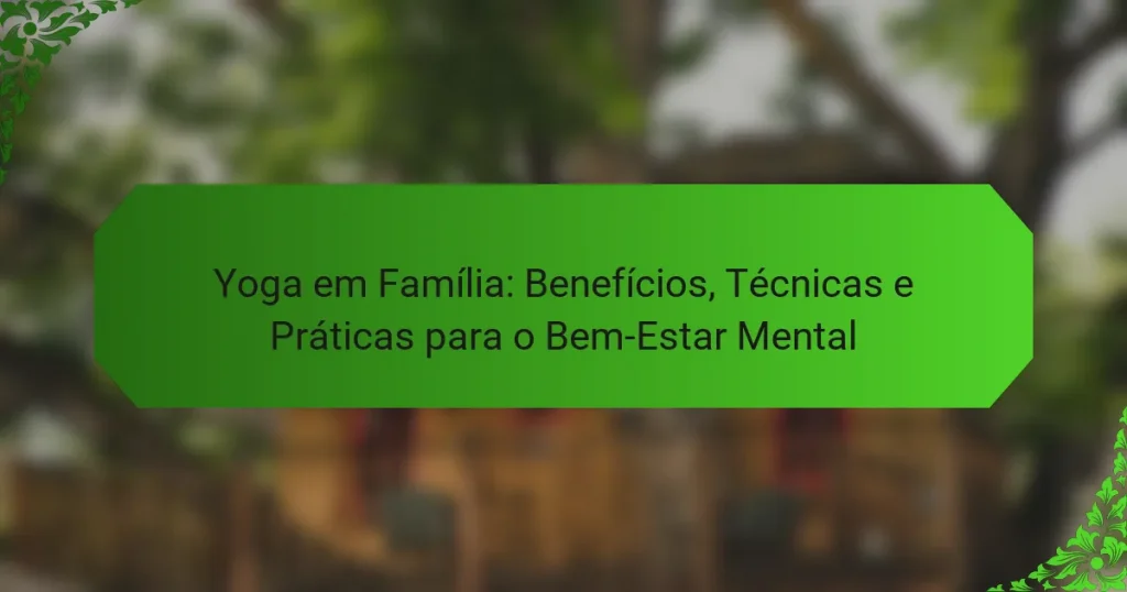 Yoga em Família: Benefícios, Técnicas e Práticas para o Bem-Estar Mental