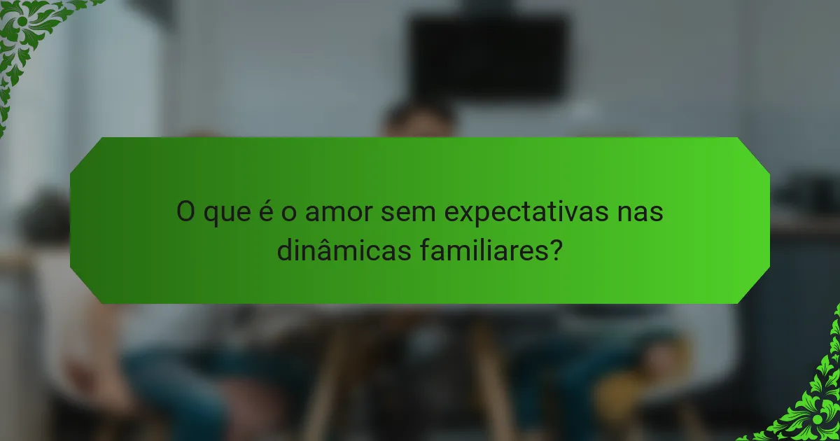 O que é o amor sem expectativas nas dinâmicas familiares?