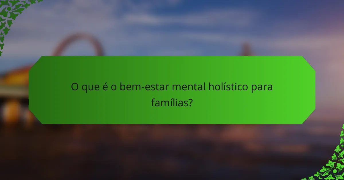O que é o bem-estar mental holístico para famílias?