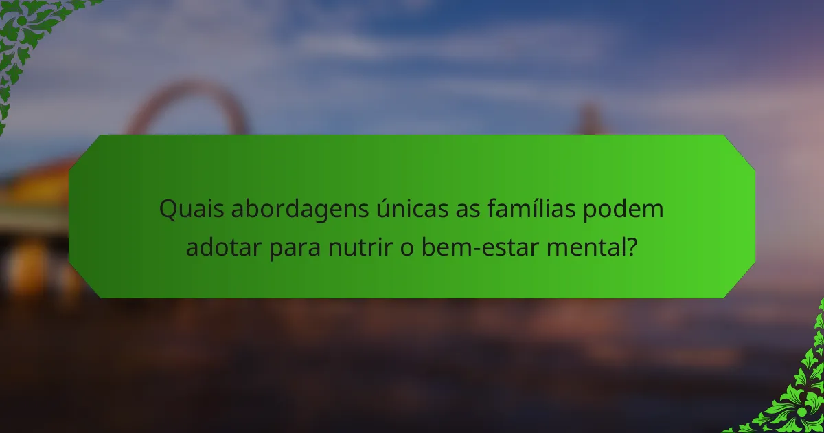 Quais abordagens únicas as famílias podem adotar para nutrir o bem-estar mental?
