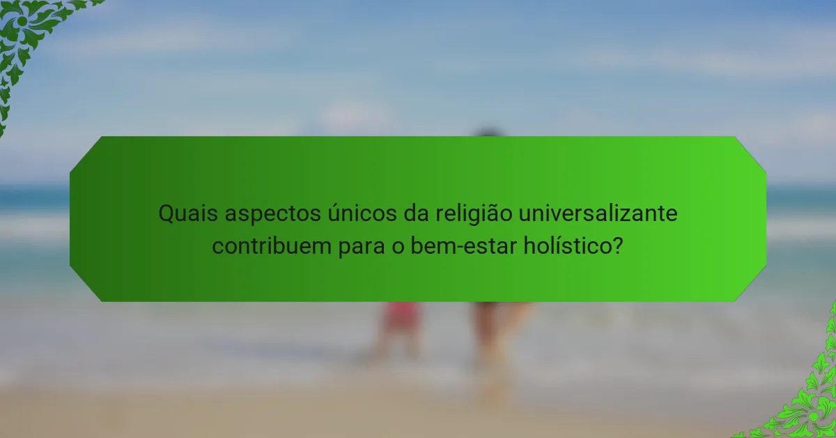 Quais aspectos únicos da religião universalizante contribuem para o bem-estar holístico?