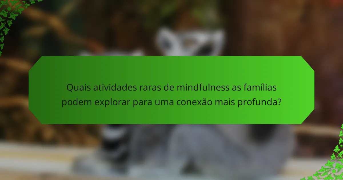 Quais atividades raras de mindfulness as famílias podem explorar para uma conexão mais profunda?