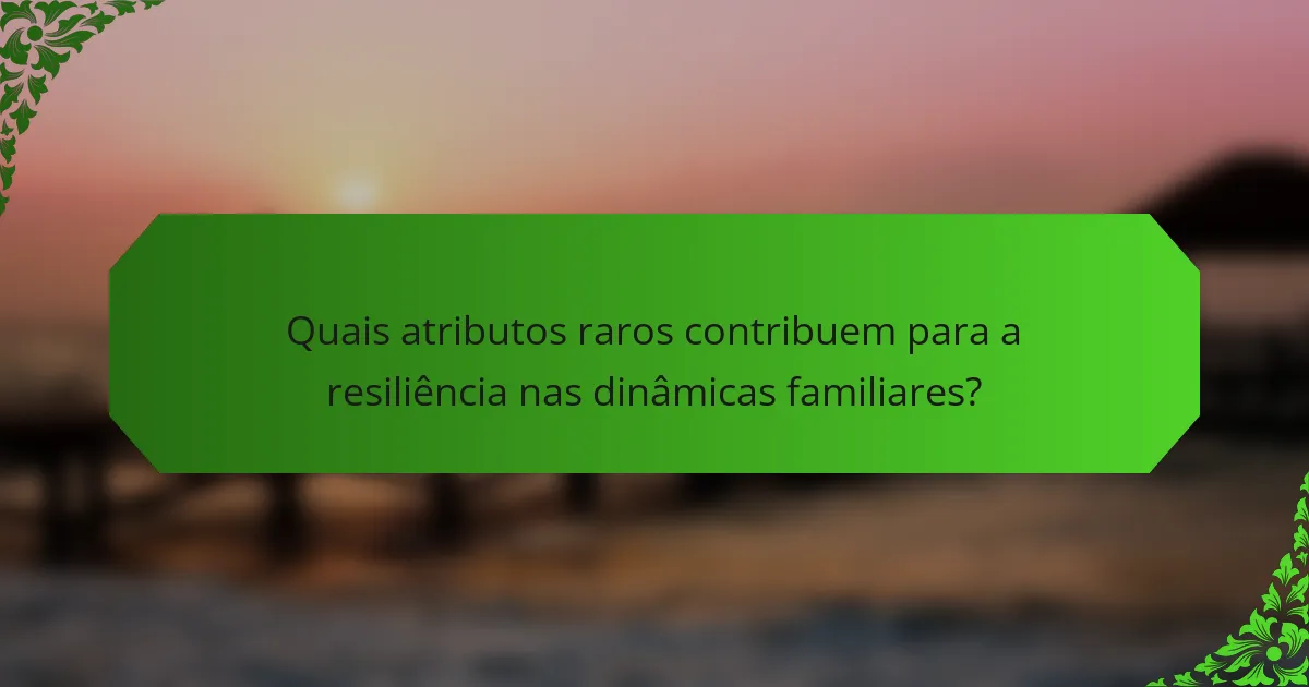 Quais atributos raros contribuem para a resiliência nas dinâmicas familiares?