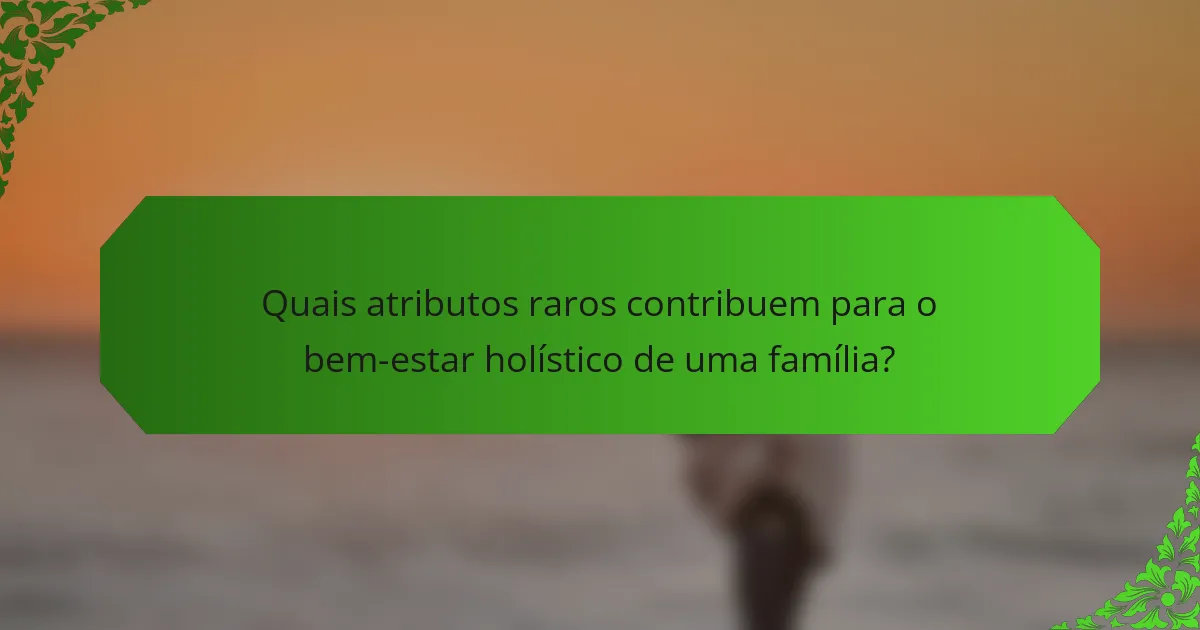 Quais atributos raros contribuem para o bem-estar holístico de uma família?