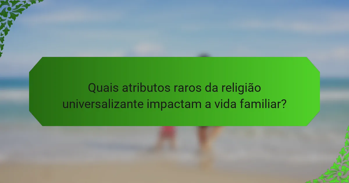 Quais atributos raros da religião universalizante impactam a vida familiar?