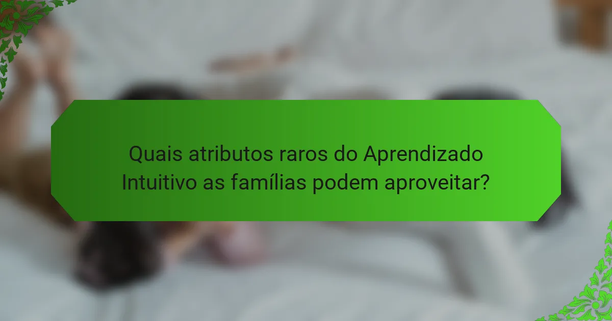 Quais atributos raros do Aprendizado Intuitivo as famílias podem aproveitar?