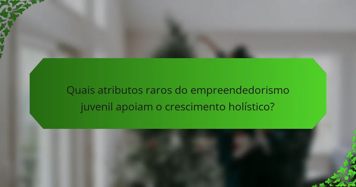 Quais atributos raros do empreendedorismo juvenil apoiam o crescimento holístico?