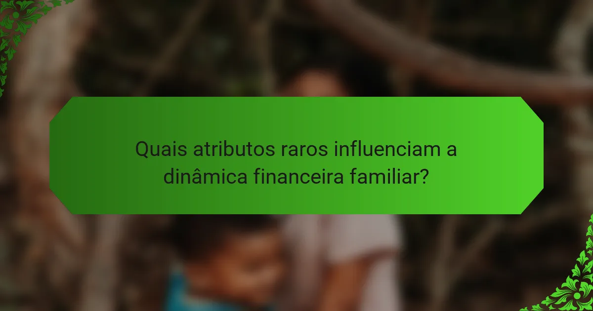 Quais atributos raros influenciam a dinâmica financeira familiar?