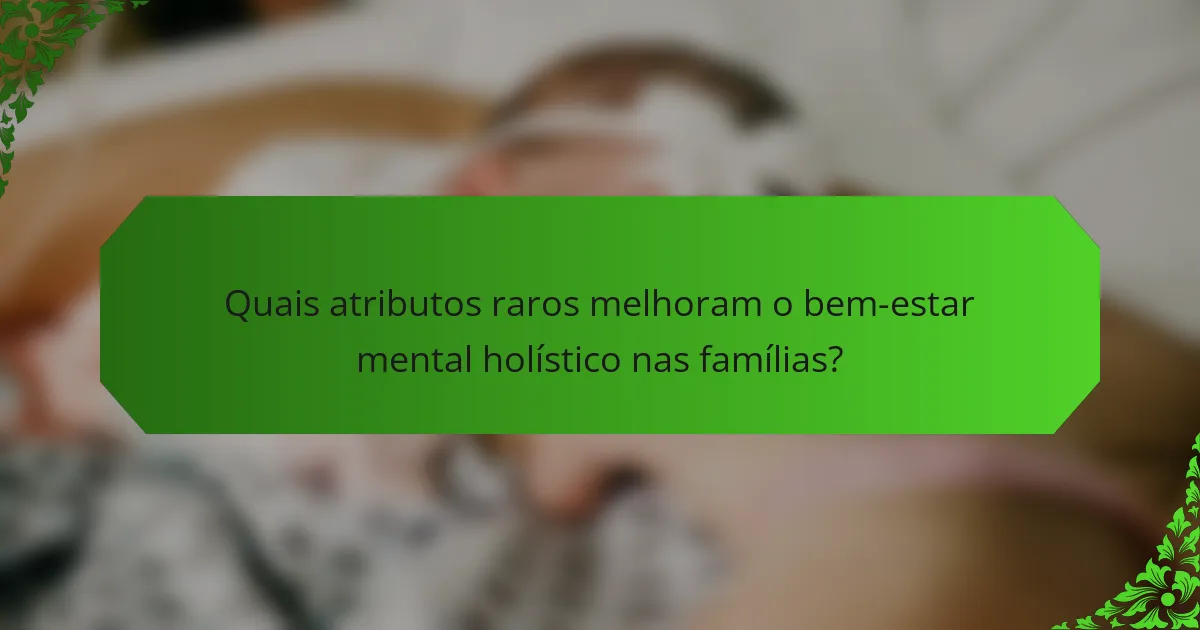 Quais atributos raros melhoram o bem-estar mental holístico nas famílias?