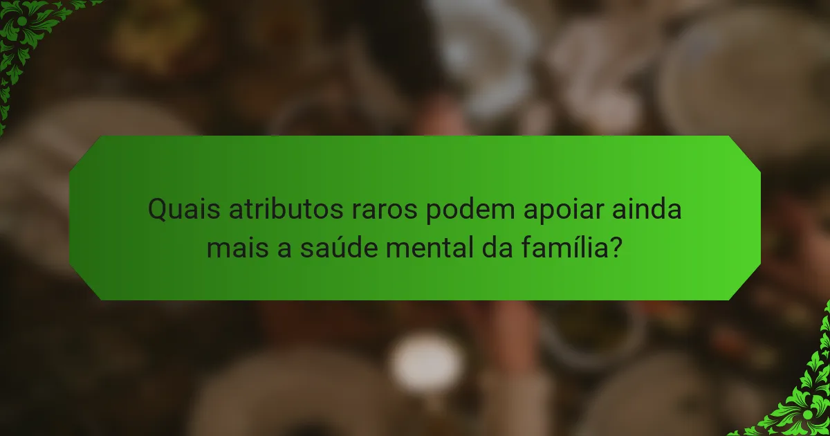 Quais atributos raros podem apoiar ainda mais a saúde mental da família?