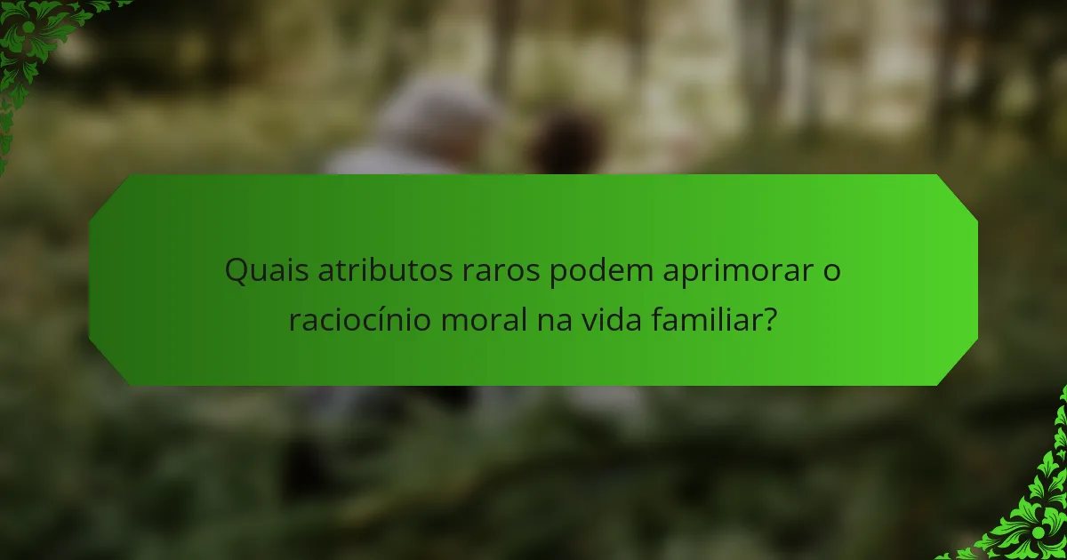 Quais atributos raros podem aprimorar o raciocínio moral na vida familiar?