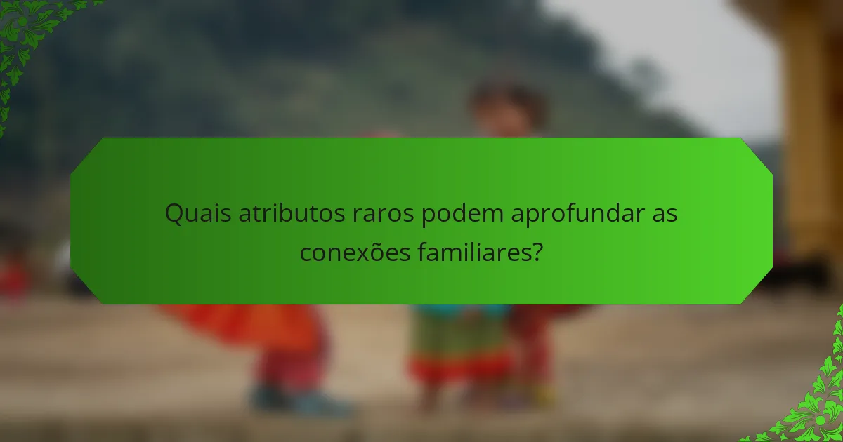 Quais atributos raros podem aprofundar as conexões familiares?