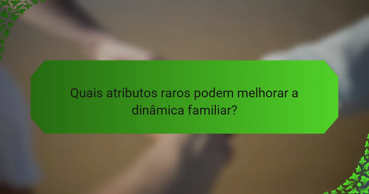 Quais atributos raros podem melhorar a dinâmica familiar?