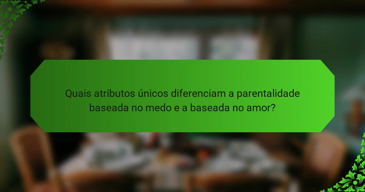 Quais atributos únicos diferenciam a parentalidade baseada no medo e a baseada no amor?