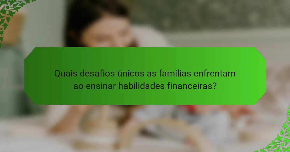 Quais desafios únicos as famílias enfrentam ao ensinar habilidades financeiras?