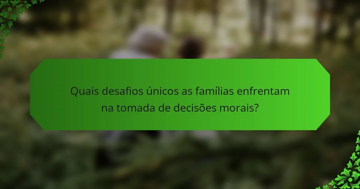 Quais desafios únicos as famílias enfrentam na tomada de decisões morais?