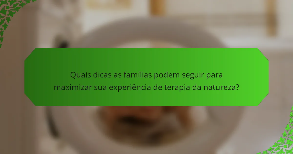 Quais dicas as famílias podem seguir para maximizar sua experiência de terapia da natureza?