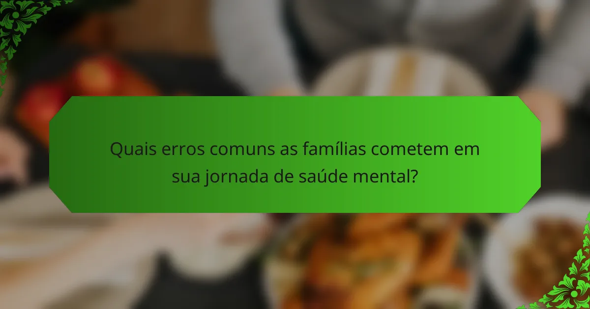 Quais erros comuns as famílias cometem em sua jornada de saúde mental?