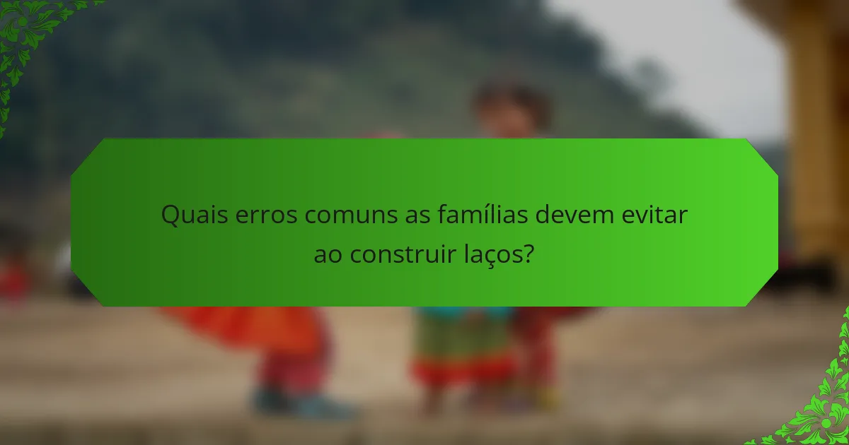 Quais erros comuns as famílias devem evitar ao construir laços?